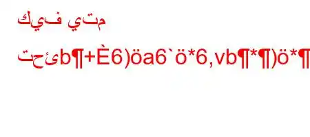 كيف يتم تحئb+6)a6`*6,vb*)*'